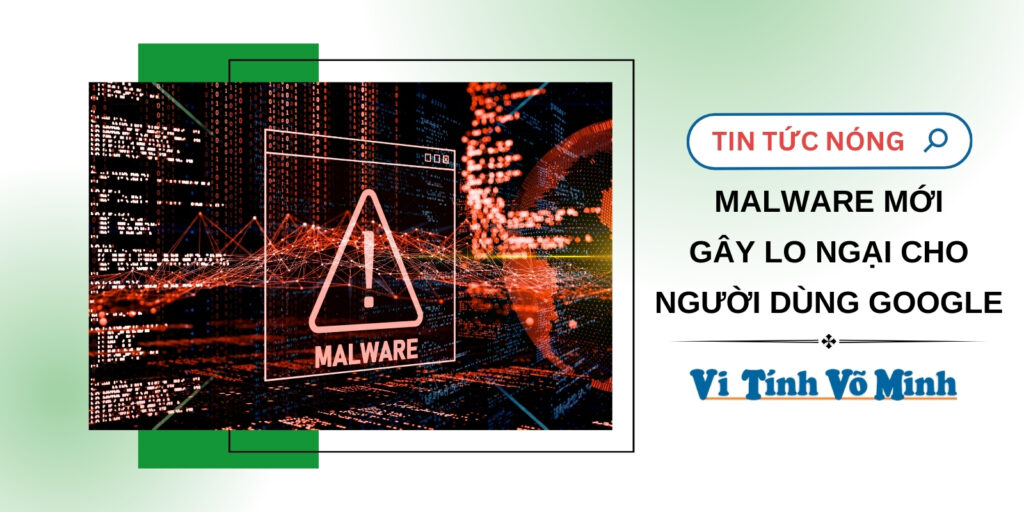 MALWARE MỚI GÂY LO NGẠI CHO NGƯỜI DÙNG GOOGLE