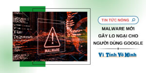 MALWARE MỚI GÂY LO NGẠI CHO NGƯỜI DÙNG GOOGLE